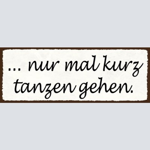 Schild nur mal kurz tanzen gehen tanz feriern feier party 27x10 blech od.holz