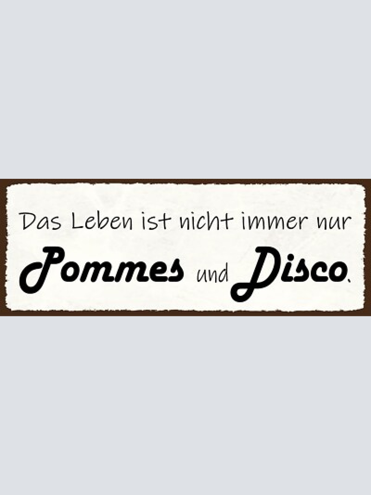 Schild das leben ist nicht immer nur pommes & disco feiern 27x10 blech od.holz