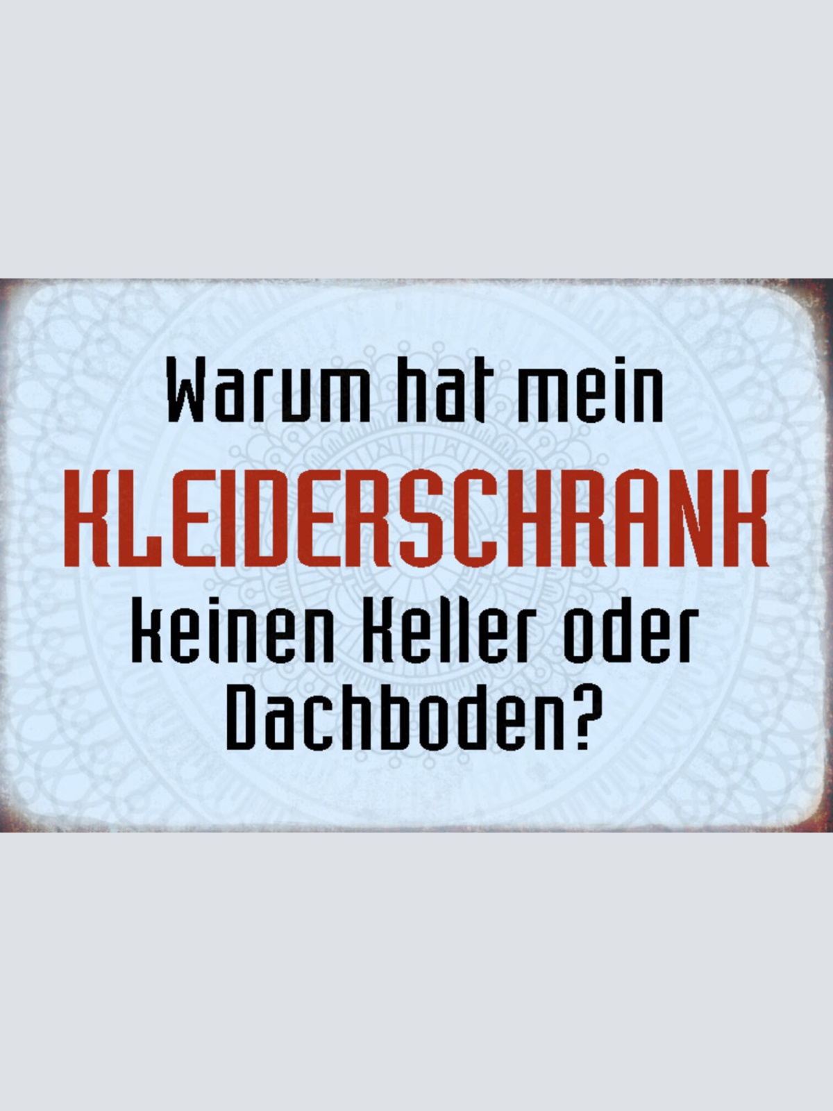 Schild Spruch Warum hat mein Kleiderschrank keinen Keller oder Dachboden JW